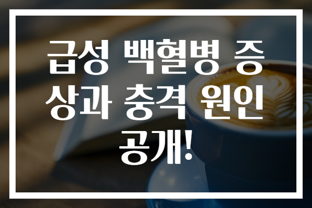 급성 백혈병 증상과 충격 원인 공개!