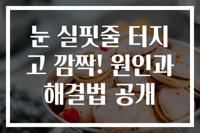 눈 실핏줄 터지고 깜짝! 원인과 해결법 공개