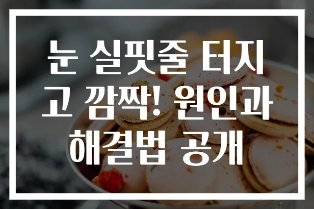 눈 실핏줄 터지고 깜짝! 원인과 해결법 공개