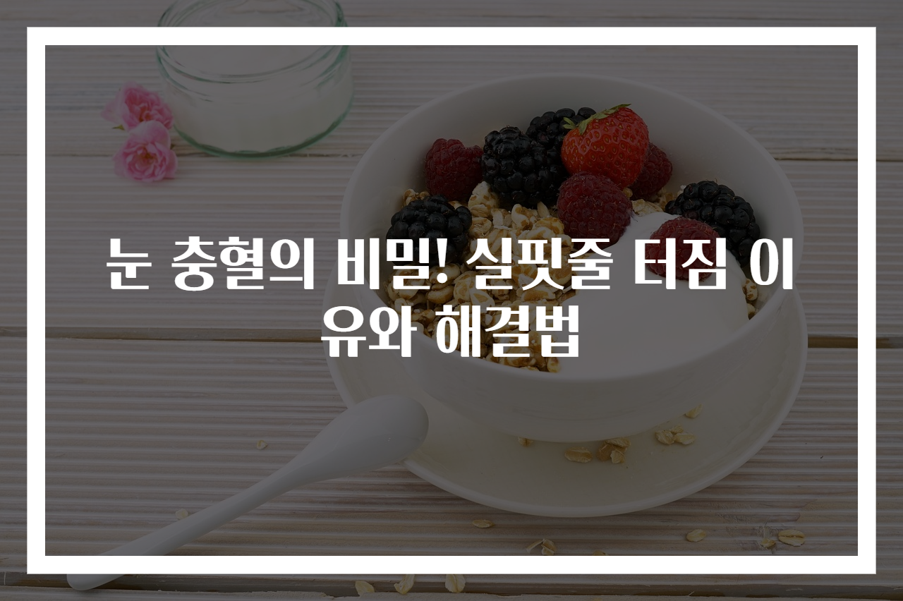 눈 충혈의 비밀! 실핏줄 터짐 이유와 해결법