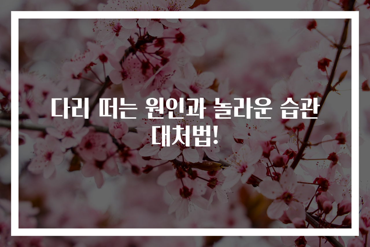 다리 떠는 원인과 놀라운 습관 대처법!
