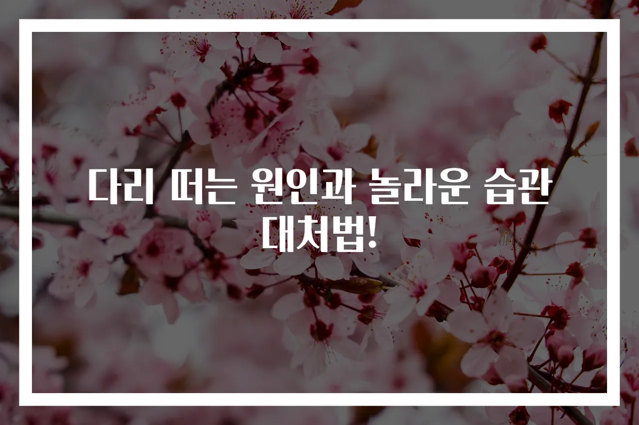 다리 떠는 원인과 놀라운 습관 대처법!