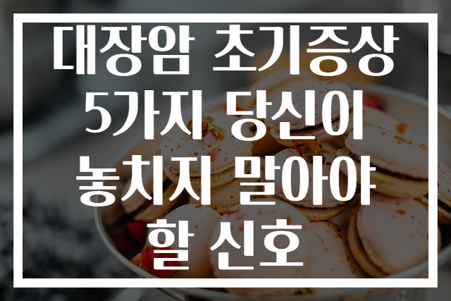 대장암 초기증상 5가지 당신이 놓치지 말아야 할 신호