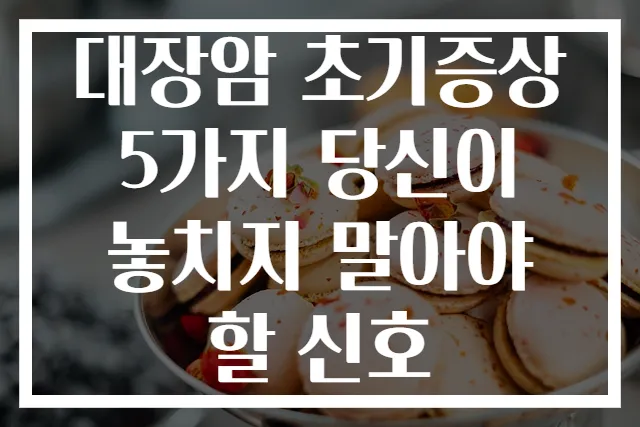대장암 초기증상 5가지 당신이 놓치지 말아야 할 신호