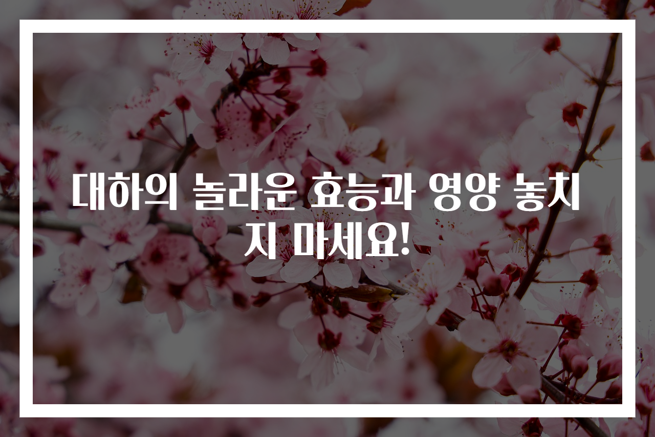 대하의 놀라운 효능과 영양 놓치지 마세요!
