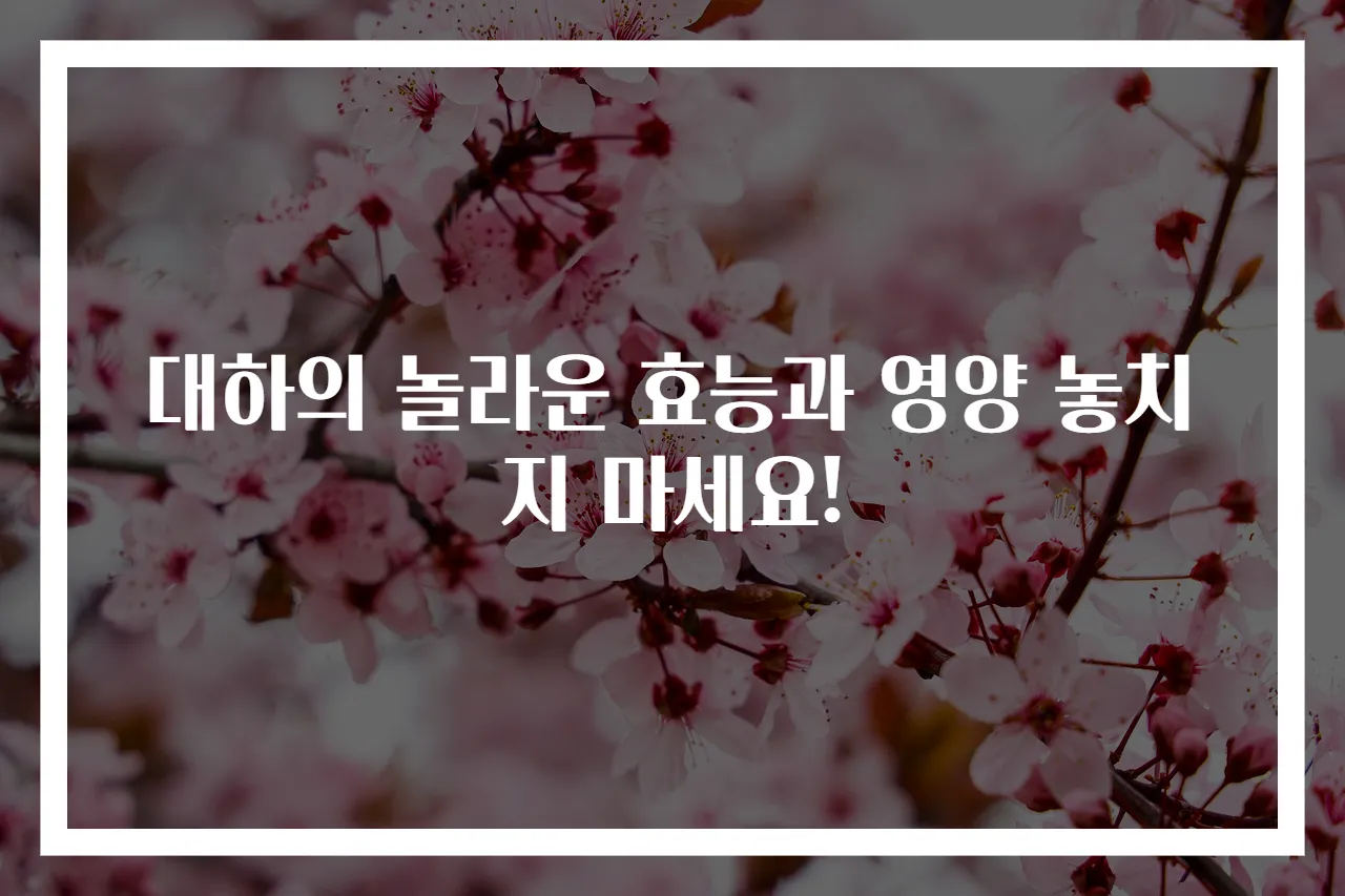 대하의 놀라운 효능과 영양 놓치지 마세요!
