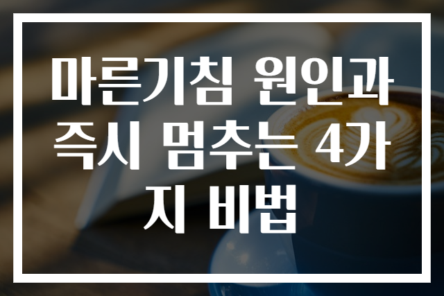 마른기침 원인과 즉시 멈추는 4가지 비법