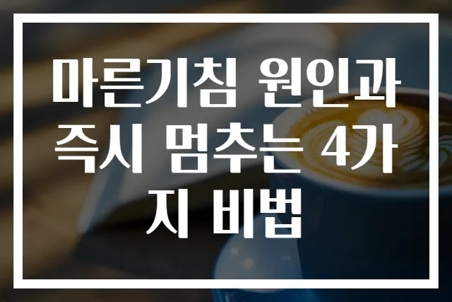 마른기침 원인과 즉시 멈추는 4가지 비법