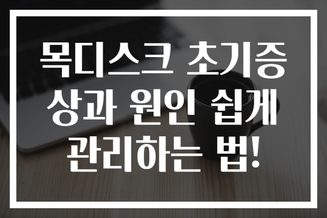 목디스크 초기증상과 원인 쉽게 관리하는 법!