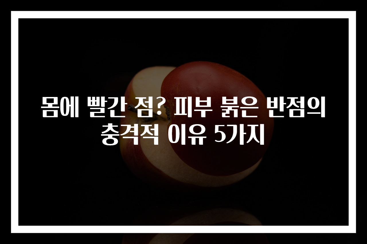 몸에 빨간 점? 피부 붉은 반점의 충격적 이유 5가지