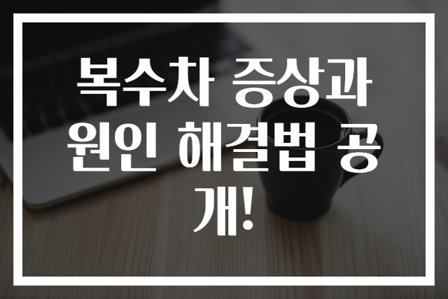 복수차 증상과 원인 해결법 공개!