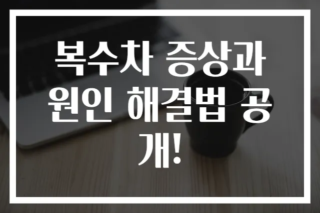 복수차 증상과 원인 해결법 공개!
