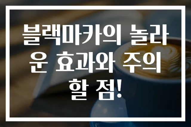블랙마카의 놀라운 효과와 주의할 점!