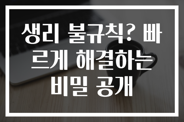 생리 불규칙? 빠르게 해결하는 비밀 공개