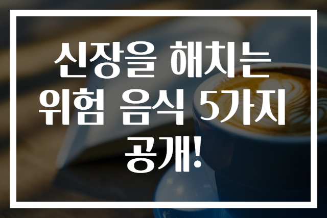 신장을 해치는 위험 음식 5가지 공개!