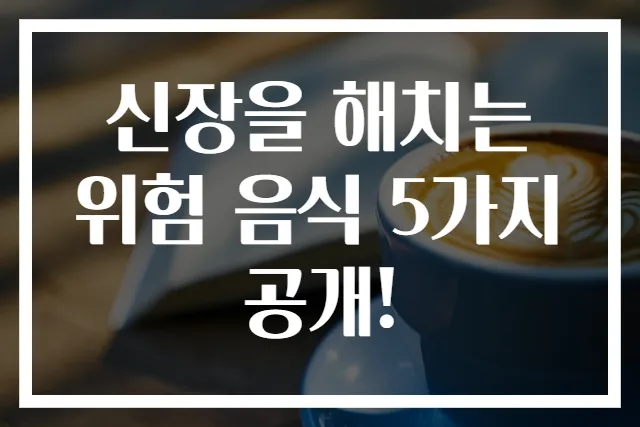 신장을 해치는 위험 음식 5가지 공개!
