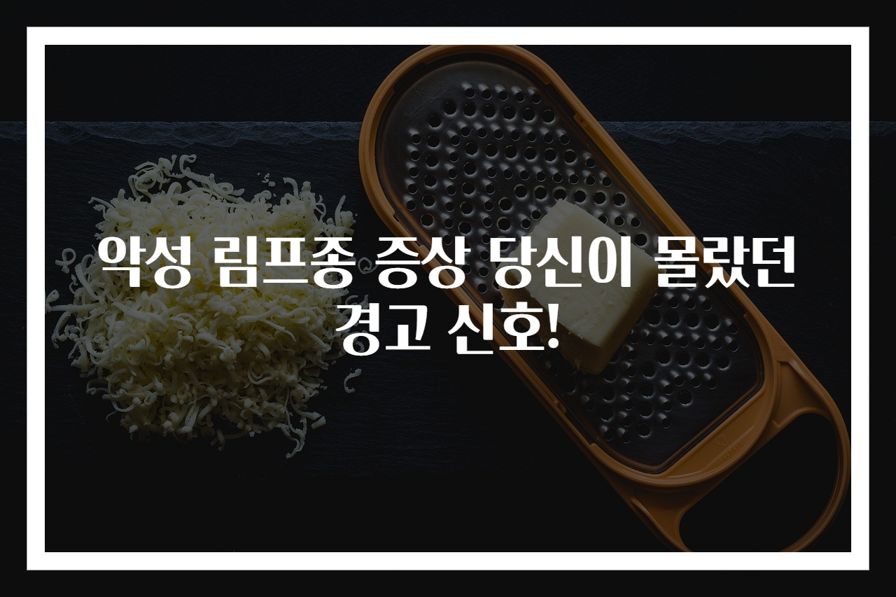 악성 림프종 증상 당신이 몰랐던 경고 신호!