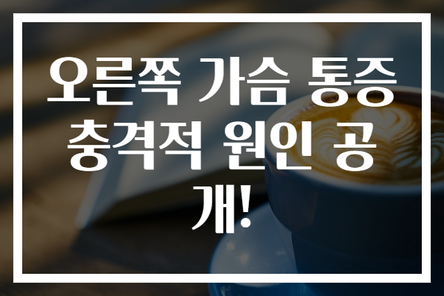오른쪽 가슴 통증 충격적 원인 공개!