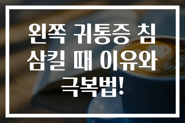 왼쪽 귀통증 침 삼킬 때 이유와 극복법!