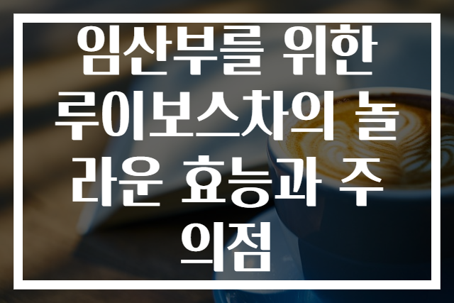 임산부를 위한 루이보스차의 놀라운 효능과 주의점