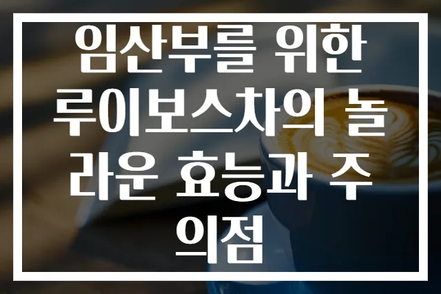 임산부를 위한 루이보스차의 놀라운 효능과 주의점