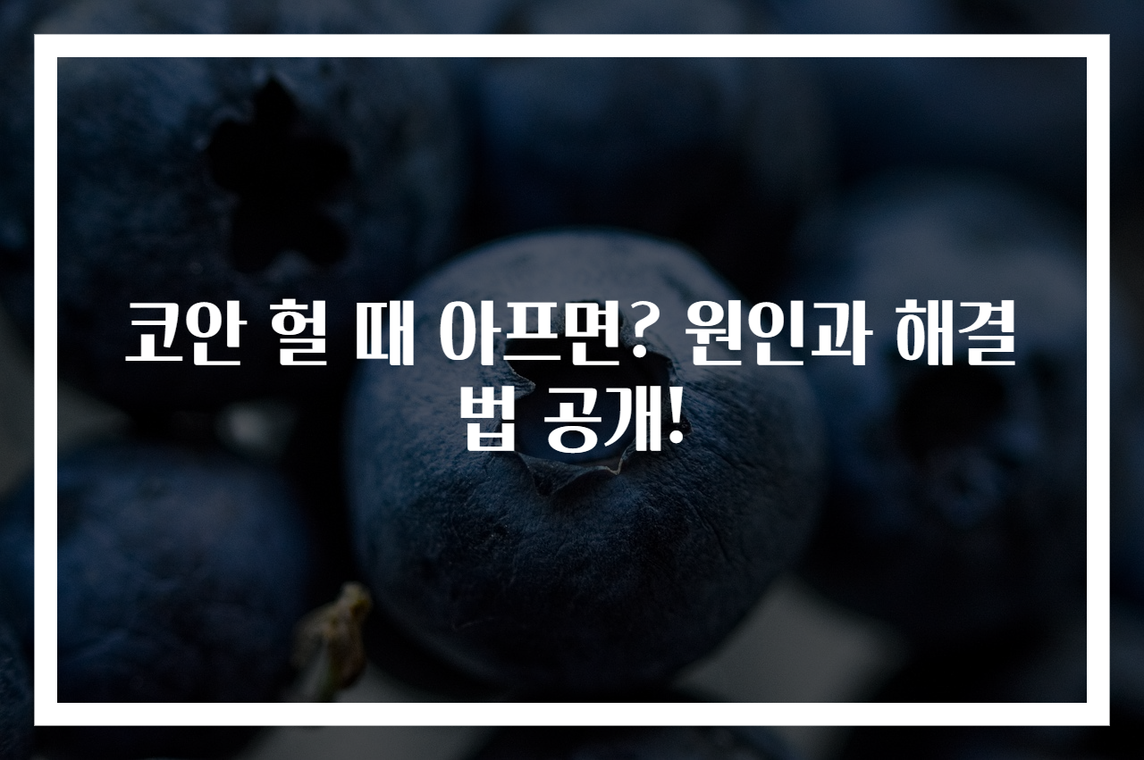 코안 헐 때 아프면? 원인과 해결법 공개!
