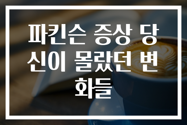 파킨슨 증상 당신이 몰랐던 변화들