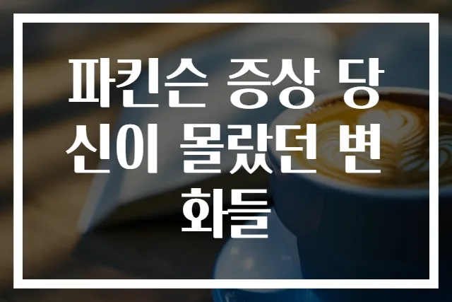 파킨슨 증상 당신이 몰랐던 변화들