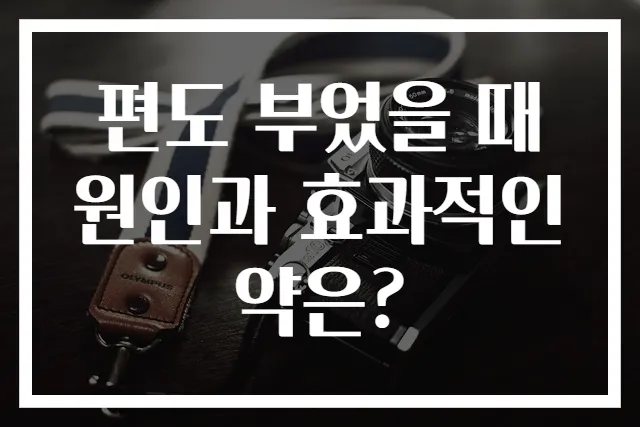 편도 부었을 때 원인과 효과적인 약은?