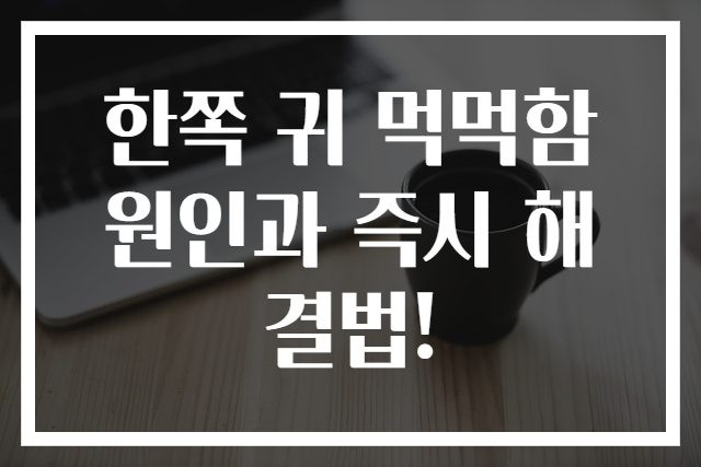 한쪽 귀 먹먹함 원인과 즉시 해결법!