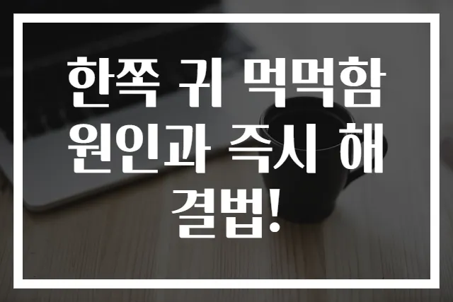 한쪽 귀 먹먹함 원인과 즉시 해결법!
