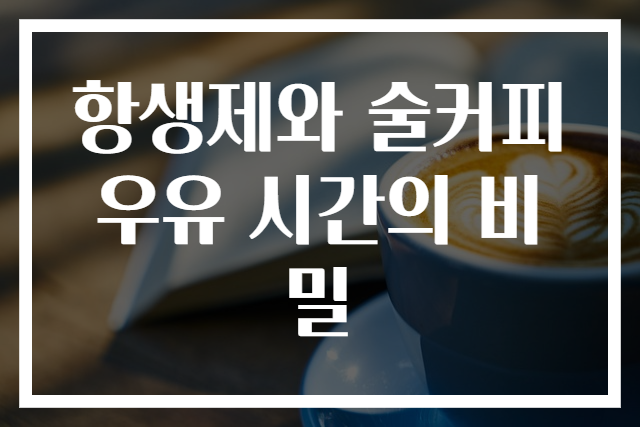항생제와 술커피우유 시간의 비밀