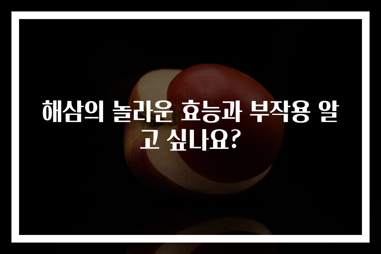 해삼의 놀라운 효능과 부작용 알고 싶나요?