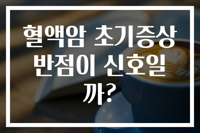 혈액암 초기증상 반점이 신호일까?
