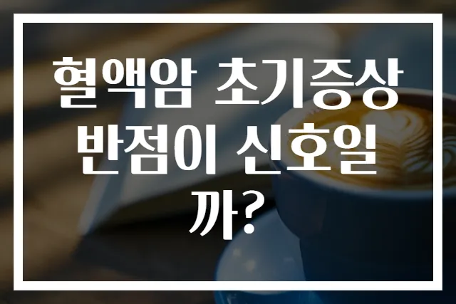 혈액암 초기증상 반점이 신호일까?