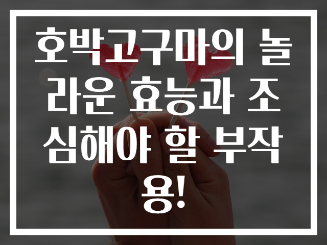 호박고구마의 놀라운 효능과 조심해야 할 부작용!