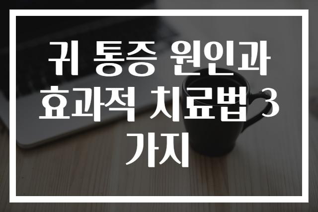귀 통증 원인과 효과적 치료법 3가지