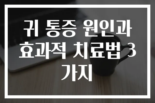 귀 통증 원인과 효과적 치료법 3가지