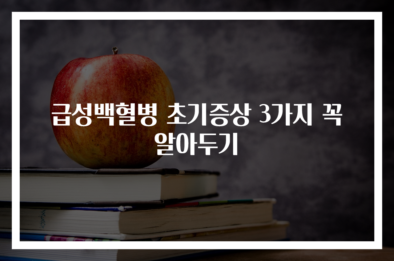 급성백혈병 초기증상 3가지 꼭 알아두기
