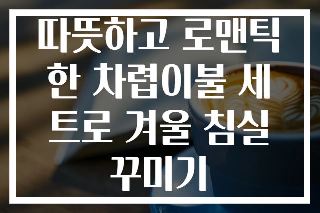 따뜻하고 로맨틱한 차렵이불 세트로 겨울 침실꾸미기
