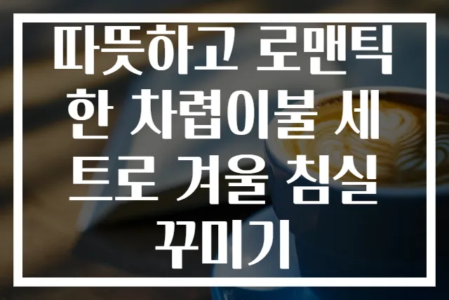 따뜻하고 로맨틱한 차렵이불 세트로 겨울 침실꾸미기