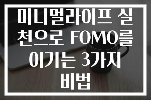 미니멀라이프 실천으로 FOMO를 이기는 3가지 비법