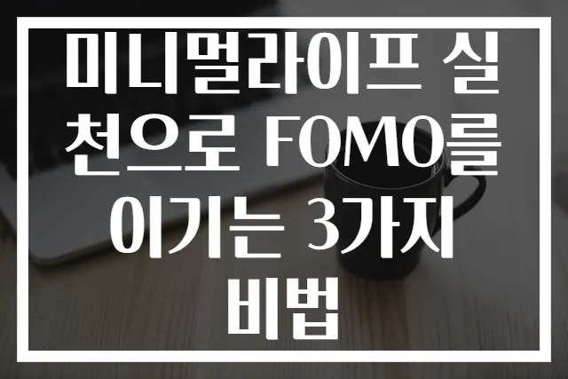 미니멀라이프 실천으로 FOMO를 이기는 3가지 비법