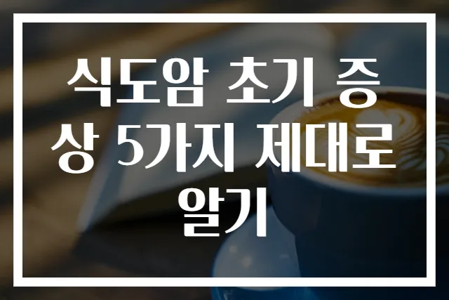 식도암 초기 증상 5가지 제대로 알기