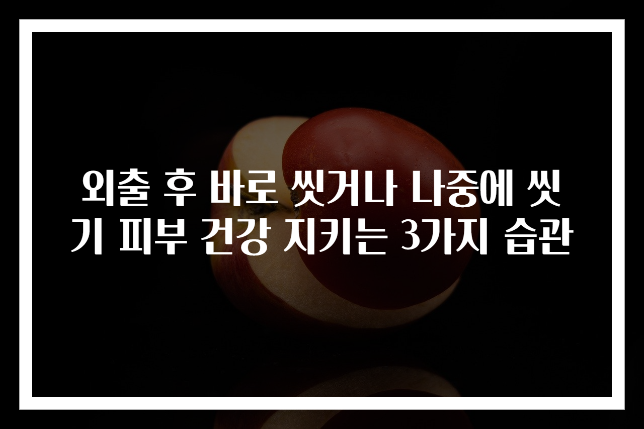 외출 후 바로 씻거나 나중에 씻기 피부 건강 지키는 3가지 습관