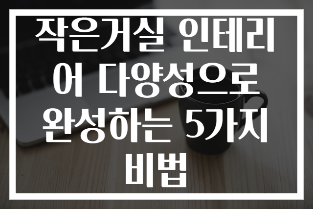 작은거실 인테리어 다양성으로 완성하는 5가지 비법