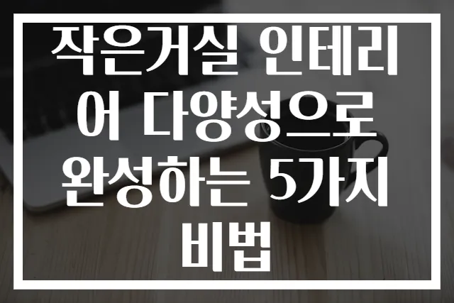 작은거실 인테리어 다양성으로 완성하는 5가지 비법