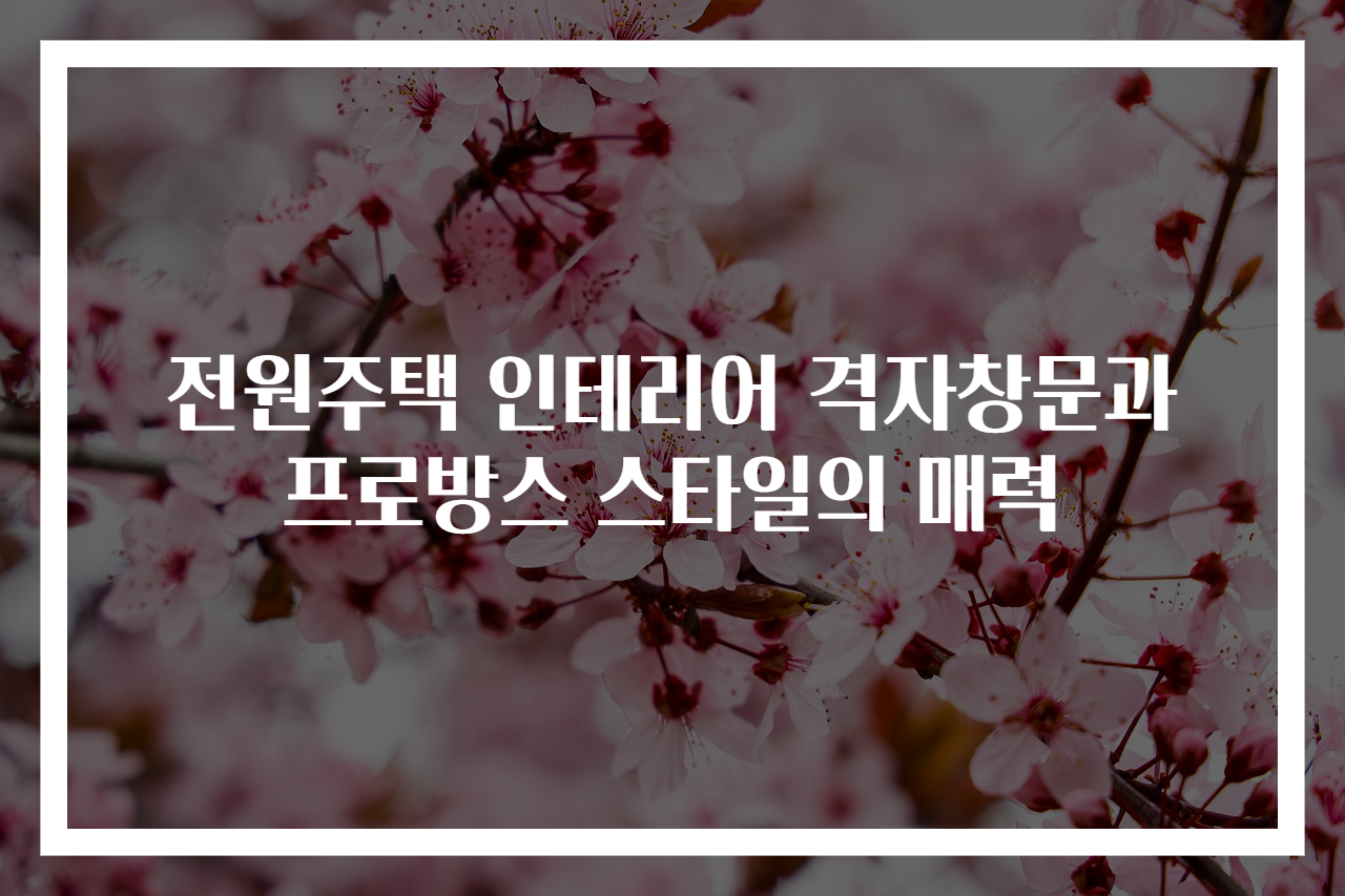 전원주택 인테리어 격자창문과 프로방스 스타일의 매력