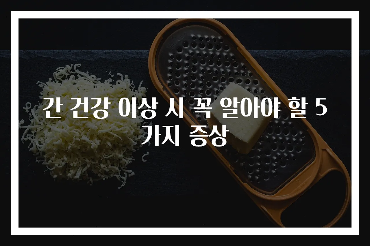 간 건강 이상 시 꼭 알아야 할 5가지 증상