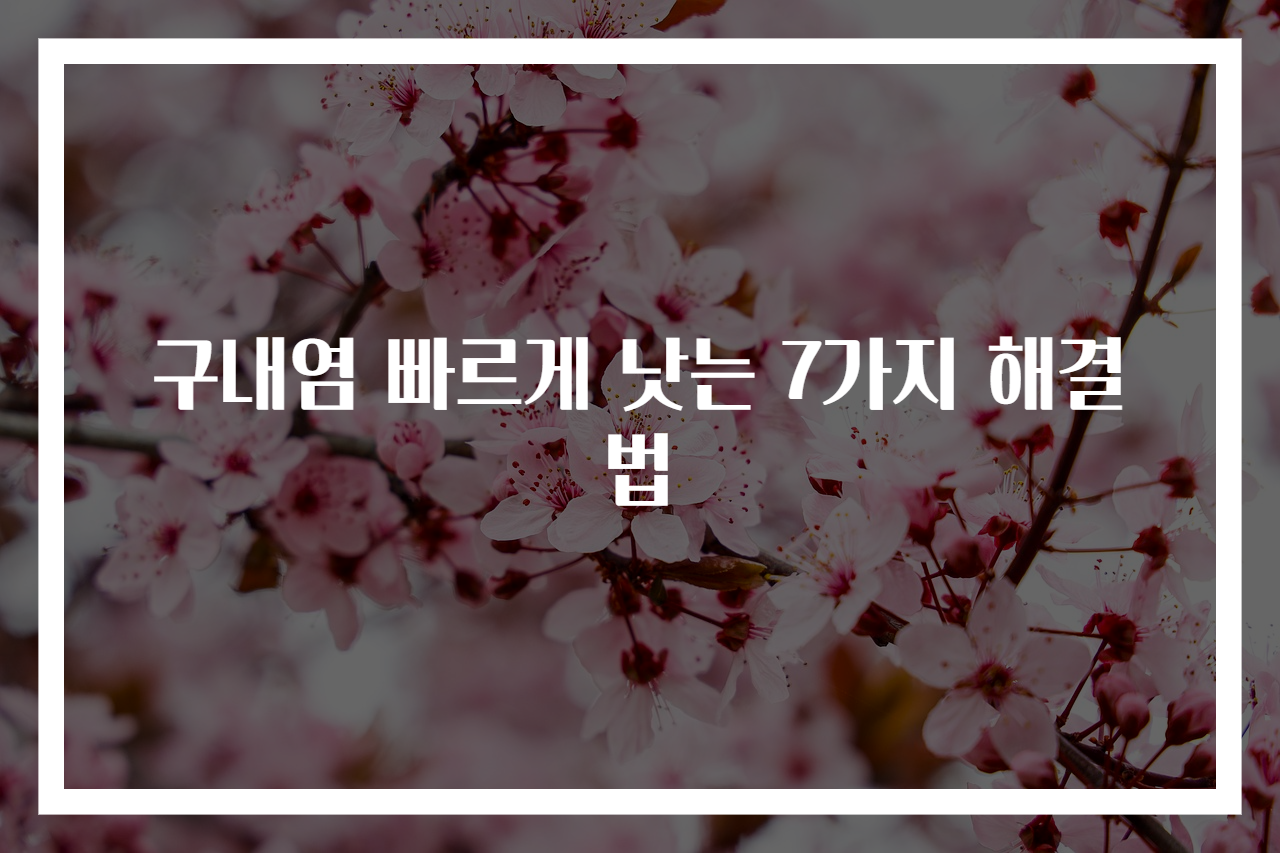 구내염 빠르게 낫는 7가지 해결법